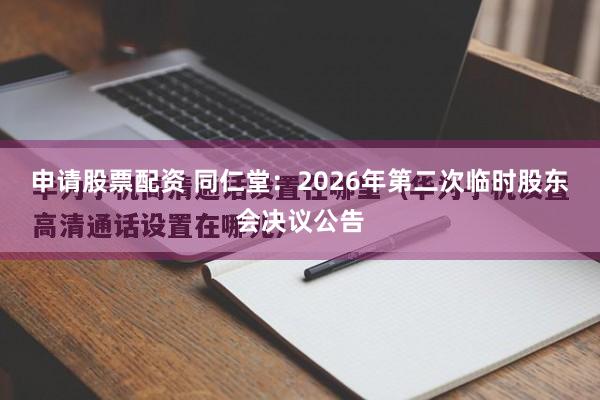 申请股票配资 同仁堂：2026年第二次临时股东会决议公告
