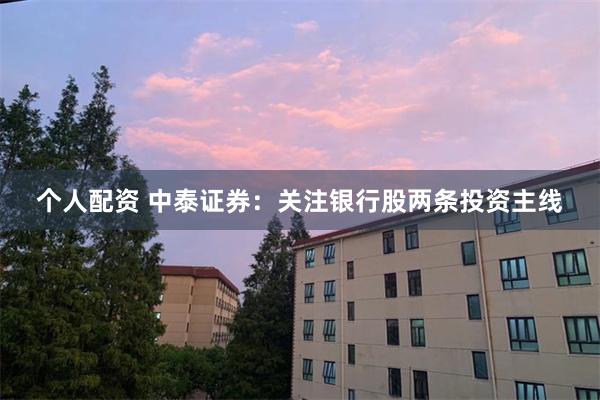个人配资 中泰证券：关注银行股两条投资主线