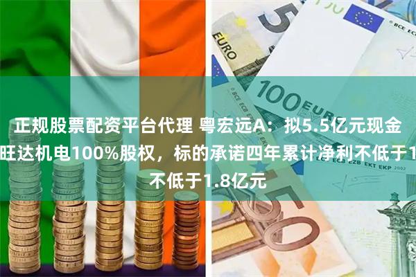 正规股票配资平台代理 粤宏远A：拟5.5亿元现金收购金旺达机电100%股权，标的承诺四年累计净利不低于1.8亿元