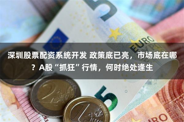 深圳股票配资系统开发 政策底已亮,市场底在哪?A股“抓狂”行情,何时绝处逢生