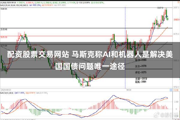 配资股票交易网站 马斯克称AI和机器人是解决美国国债问题唯一途径