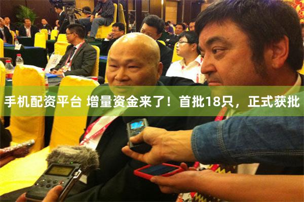 手机配资平台 增量资金来了！首批18只，正式获批