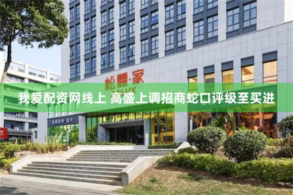 我爱配资网线上 高盛上调招商蛇口评级至买进
