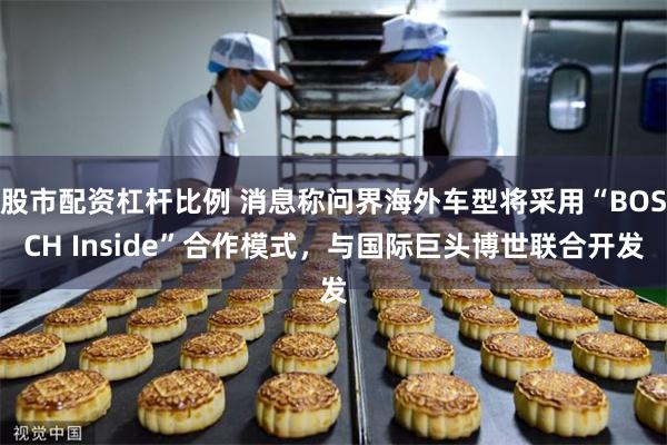 股市配资杠杆比例 消息称问界海外车型将采用“BOSCH Inside”合作模式，与国际巨头博世联合开发