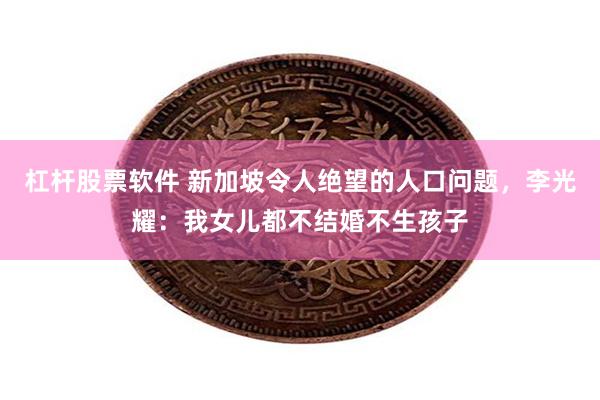 杠杆股票软件 新加坡令人绝望的人口问题，李光耀：我女儿都不结婚不生孩子