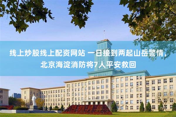 线上炒股线上配资网站 一日接到两起山岳警情，北京海淀消防将7人平安救回