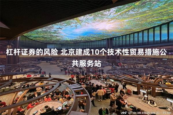 杠杆证券的风险 北京建成10个技术性贸易措施公共服务站