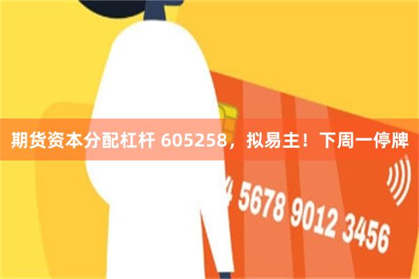 期货资本分配杠杆 605258,拟易主!下周一停牌