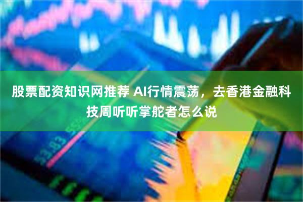 股票配资知识网推荐 AI行情震荡，去香港金融科技周听听掌舵者怎么说