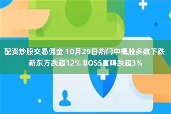 配资炒股交易佣金 10月29日热门中概股多数下跌 新东方跌超12% BOSS直聘跌超3%