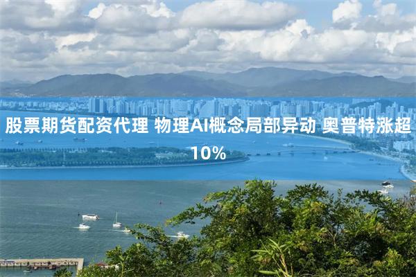 股票期货配资代理 物理AI概念局部异动 奥普特涨超10%